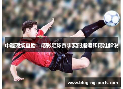 中超现场直播：精彩足球赛事实时报道和精准解说