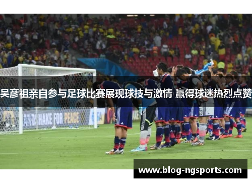 吴彦祖亲自参与足球比赛展现球技与激情 赢得球迷热烈点赞