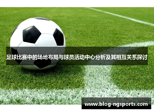 足球比赛中的场地布局与球员活动中心分析及其相互关系探讨