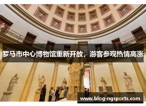 罗马市中心博物馆重新开放，游客参观热情高涨