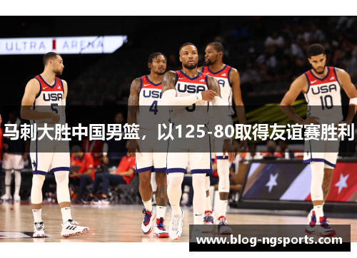 马刺大胜中国男篮，以125-80取得友谊赛胜利