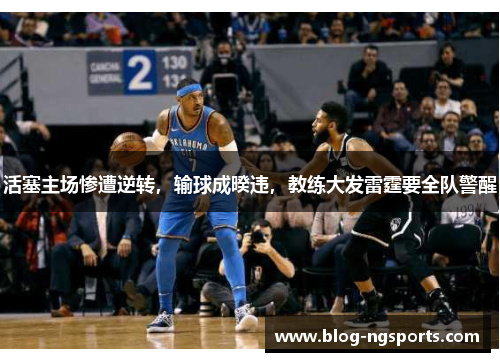 活塞主场惨遭逆转，输球成暌违，教练大发雷霆要全队警醒