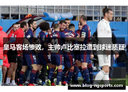 皇马客场惨败，主帅卢比塞拉遭到球迷质疑