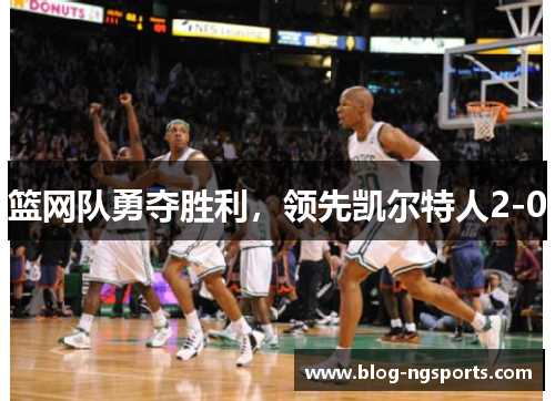 篮网队勇夺胜利，领先凯尔特人2-0