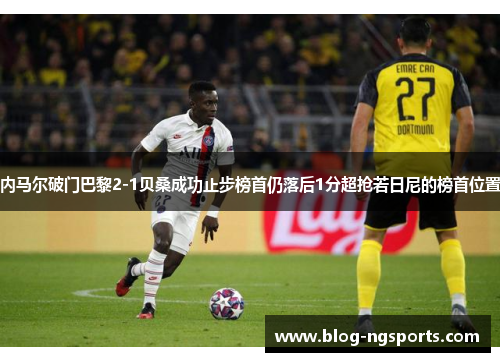 内马尔破门巴黎2-1贝桑成功止步榜首仍落后1分超抢若日尼的榜首位置