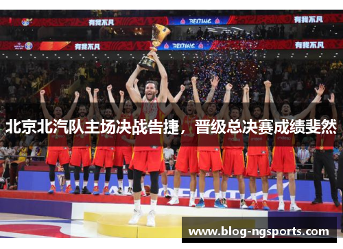 北京北汽队主场决战告捷，晋级总决赛成绩斐然