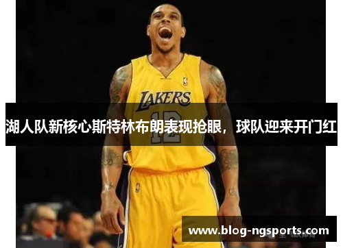 湖人队新核心斯特林布朗表现抢眼，球队迎来开门红
