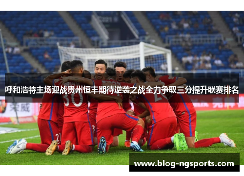 呼和浩特主场迎战贵州恒丰期待逆袭之战全力争取三分提升联赛排名