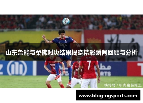山东鲁能与柔佛对决结果揭晓精彩瞬间回顾与分析