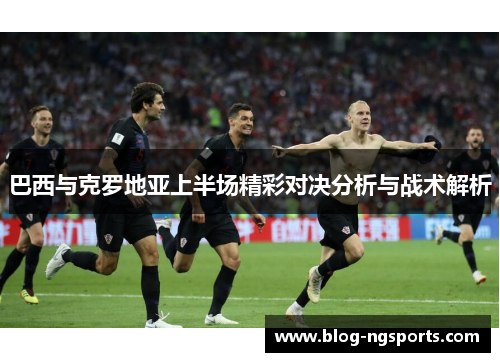 巴西与克罗地亚上半场精彩对决分析与战术解析
