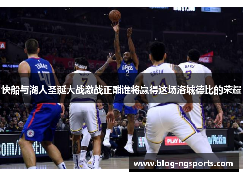 快船与湖人圣诞大战激战正酣谁将赢得这场洛城德比的荣耀