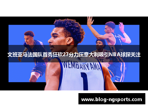文班亚马法国队首秀狂砍27分力压意大利吸引NBA球探关注