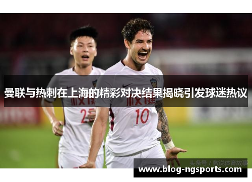 曼联与热刺在上海的精彩对决结果揭晓引发球迷热议