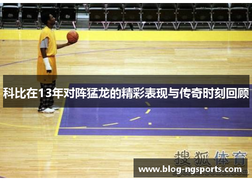 科比在13年对阵猛龙的精彩表现与传奇时刻回顾