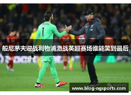 般尼茅夫迎战利物浦激战英超赛场谁能笑到最后