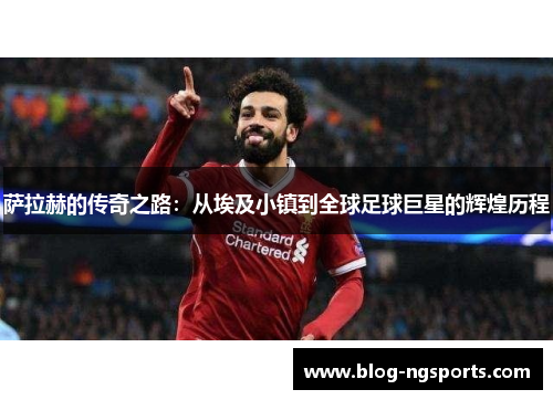 萨拉赫的传奇之路：从埃及小镇到全球足球巨星的辉煌历程