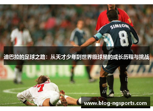 迪巴拉的足球之路：从天才少年到世界级球星的成长历程与挑战