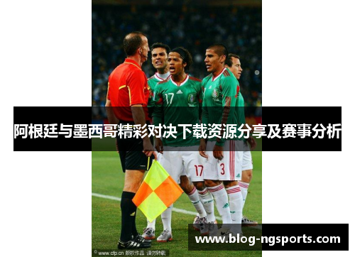 阿根廷与墨西哥精彩对决下载资源分享及赛事分析