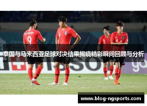 泰国与马来西亚足球对决结果揭晓精彩瞬间回顾与分析
