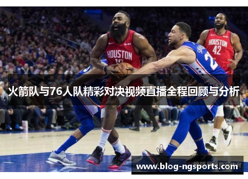 火箭队与76人队精彩对决视频直播全程回顾与分析
