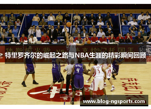 特里罗齐尔的崛起之路与NBA生涯的精彩瞬间回顾