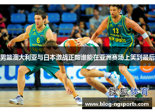 男篮澳大利亚与日本激战正酣谁能在亚洲赛场上笑到最后