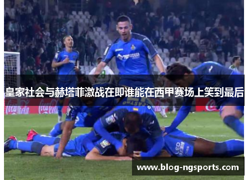 皇家社会与赫塔菲激战在即谁能在西甲赛场上笑到最后