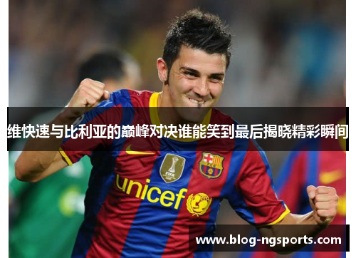 维快速与比利亚的巅峰对决谁能笑到最后揭晓精彩瞬间